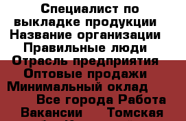 Специалист по выкладке продукции › Название организации ­ Правильные люди › Отрасль предприятия ­ Оптовые продажи › Минимальный оклад ­ 24 000 - Все города Работа » Вакансии   . Томская обл.,Кедровый г.